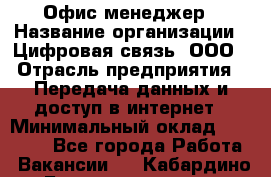 Офис-менеджер › Название организации ­ Цифровая связь, ООО › Отрасль предприятия ­ Передача данных и доступ в интернет › Минимальный оклад ­ 16 000 - Все города Работа » Вакансии   . Кабардино-Балкарская респ.